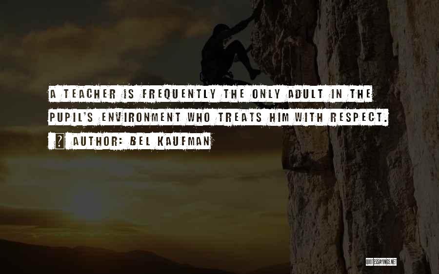 Bel Kaufman Quotes: A Teacher Is Frequently The Only Adult In The Pupil's Environment Who Treats Him With Respect.