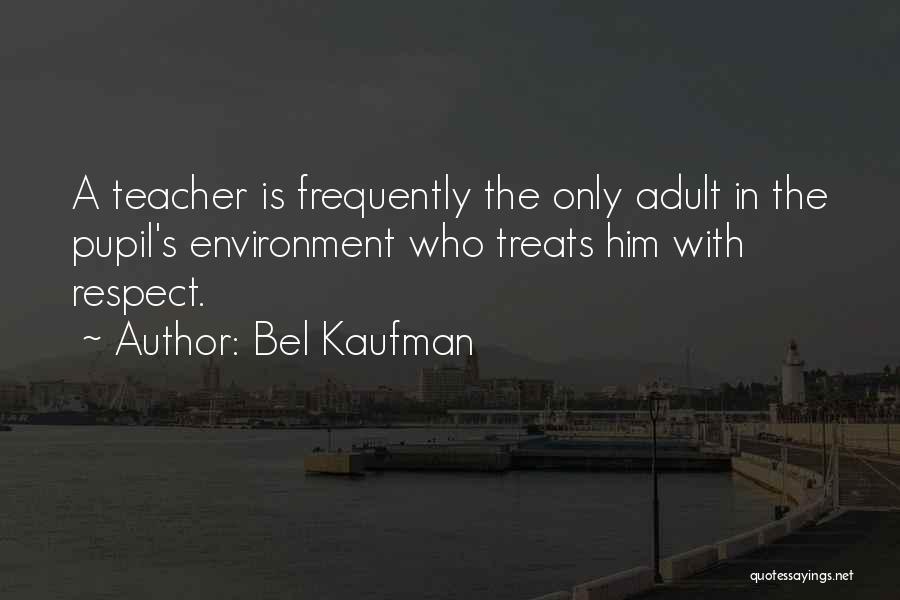 Bel Kaufman Quotes: A Teacher Is Frequently The Only Adult In The Pupil's Environment Who Treats Him With Respect.