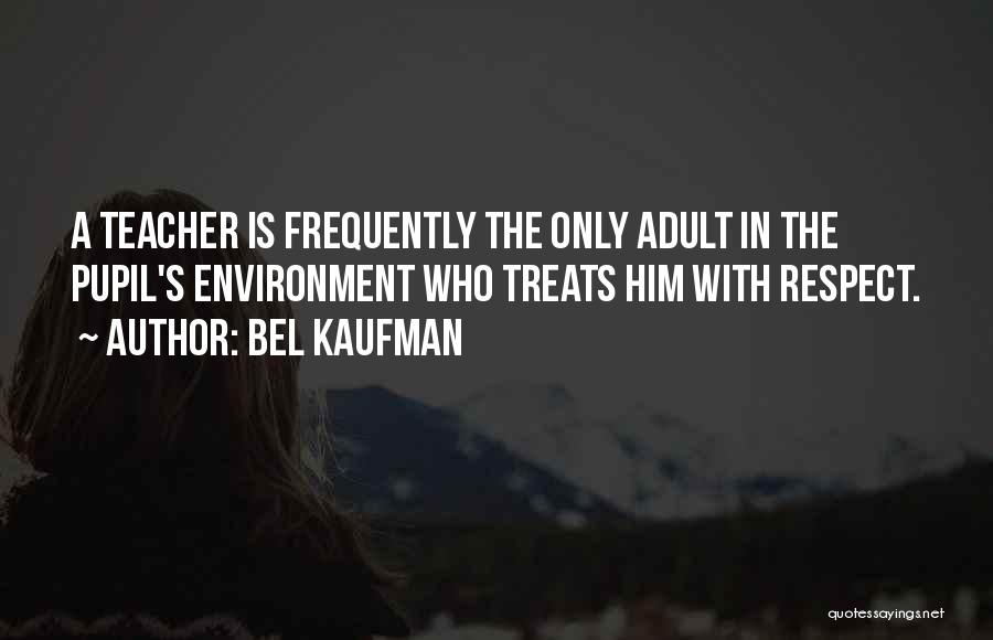 Bel Kaufman Quotes: A Teacher Is Frequently The Only Adult In The Pupil's Environment Who Treats Him With Respect.