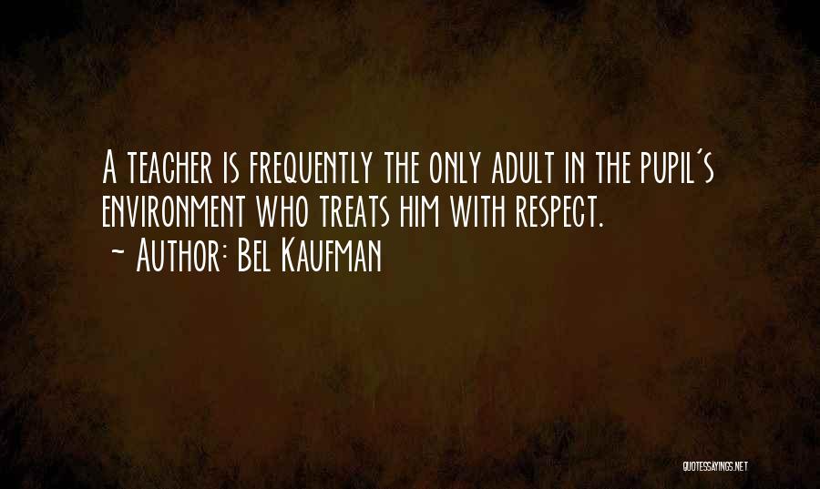 Bel Kaufman Quotes: A Teacher Is Frequently The Only Adult In The Pupil's Environment Who Treats Him With Respect.