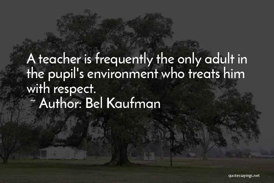 Bel Kaufman Quotes: A Teacher Is Frequently The Only Adult In The Pupil's Environment Who Treats Him With Respect.