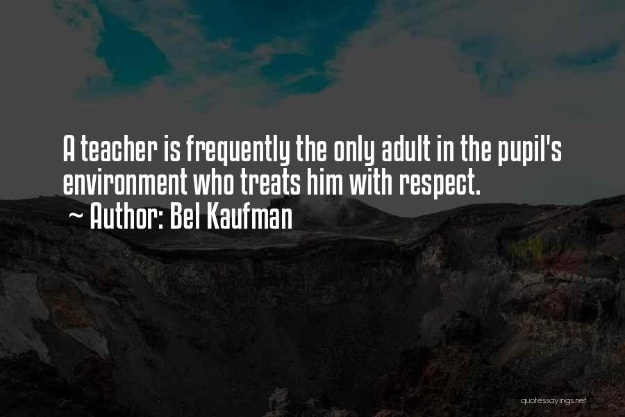 Bel Kaufman Quotes: A Teacher Is Frequently The Only Adult In The Pupil's Environment Who Treats Him With Respect.