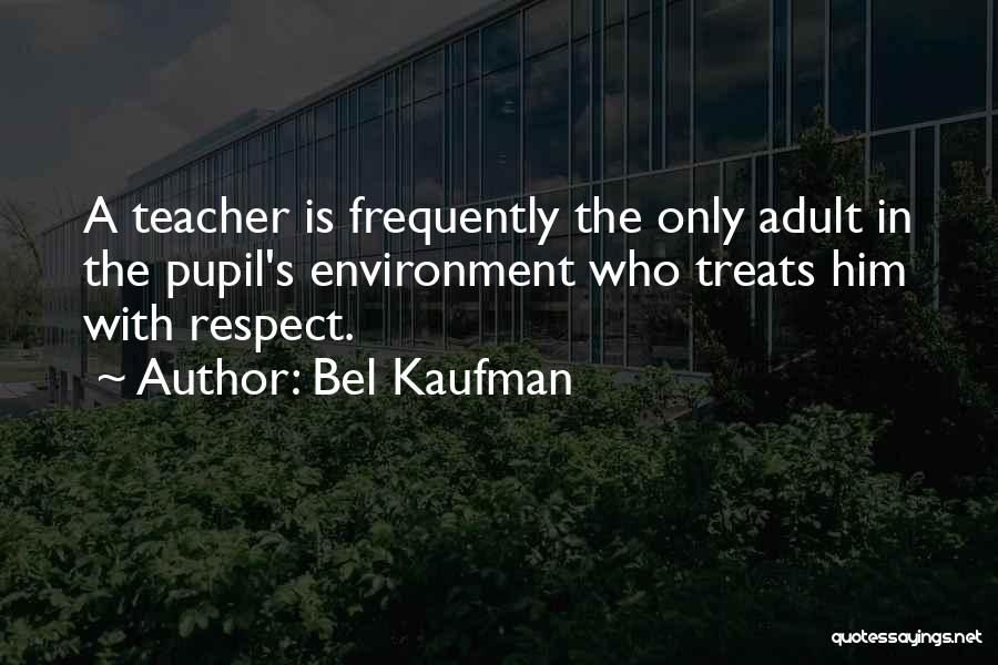 Bel Kaufman Quotes: A Teacher Is Frequently The Only Adult In The Pupil's Environment Who Treats Him With Respect.
