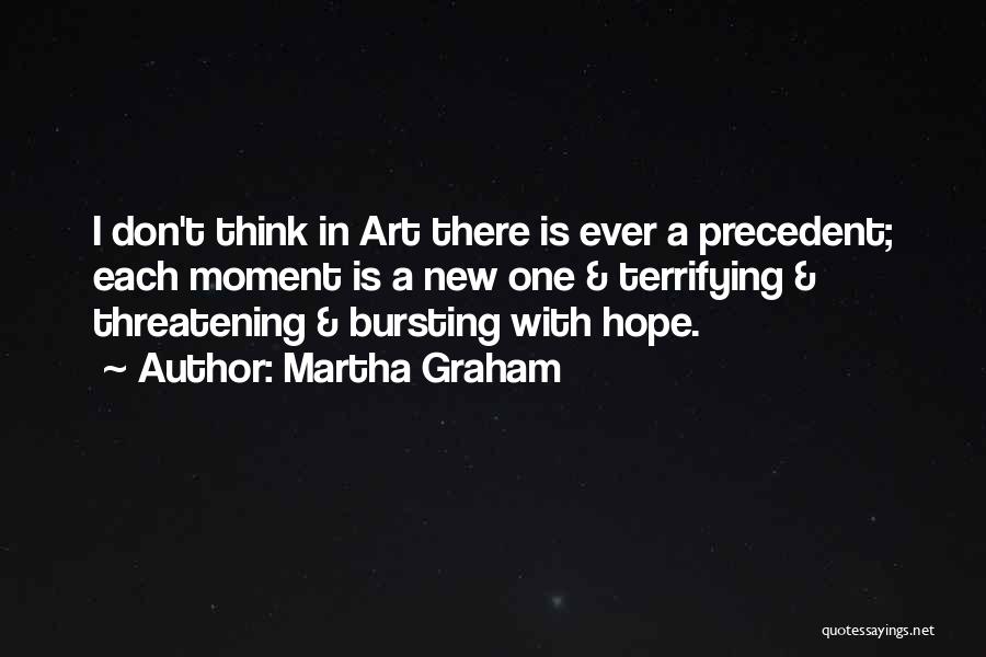 Martha Graham Quotes: I Don't Think In Art There Is Ever A Precedent; Each Moment Is A New One & Terrifying & Threatening