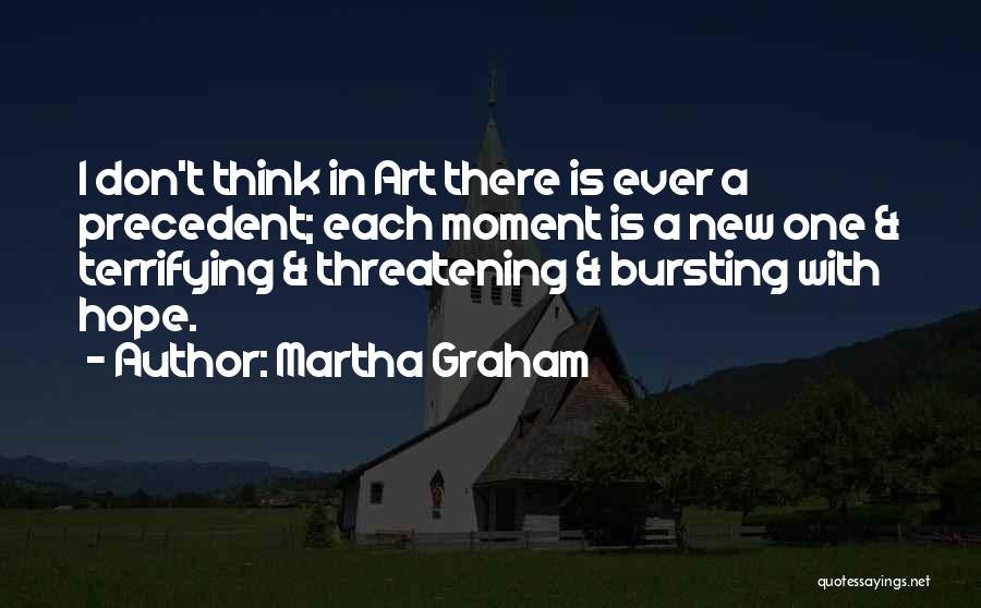 Martha Graham Quotes: I Don't Think In Art There Is Ever A Precedent; Each Moment Is A New One & Terrifying & Threatening