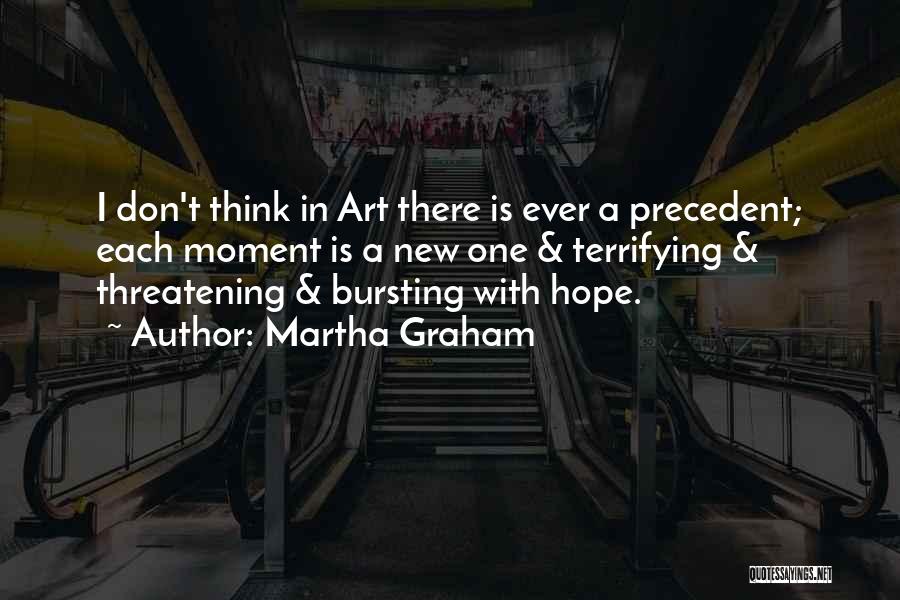 Martha Graham Quotes: I Don't Think In Art There Is Ever A Precedent; Each Moment Is A New One & Terrifying & Threatening