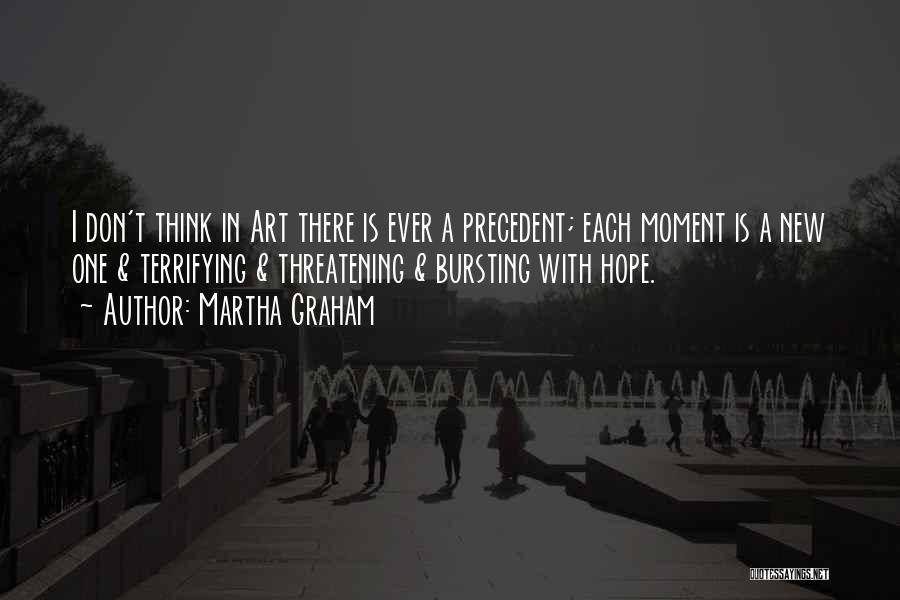 Martha Graham Quotes: I Don't Think In Art There Is Ever A Precedent; Each Moment Is A New One & Terrifying & Threatening