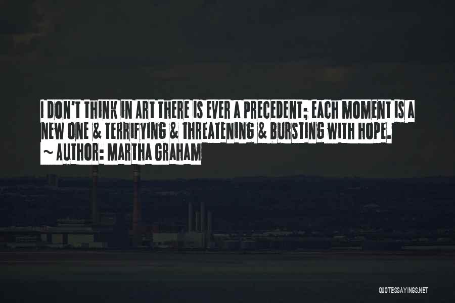 Martha Graham Quotes: I Don't Think In Art There Is Ever A Precedent; Each Moment Is A New One & Terrifying & Threatening