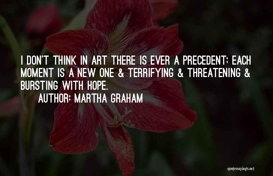 Martha Graham Quotes: I Don't Think In Art There Is Ever A Precedent; Each Moment Is A New One & Terrifying & Threatening