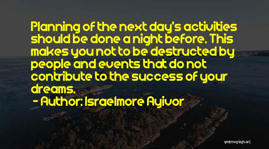 Israelmore Ayivor Quotes: Planning Of The Next Day's Activities Should Be Done A Night Before. This Makes You Not To Be Destructed By