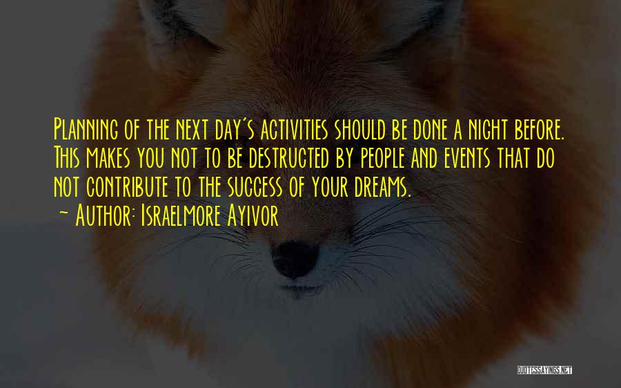 Israelmore Ayivor Quotes: Planning Of The Next Day's Activities Should Be Done A Night Before. This Makes You Not To Be Destructed By