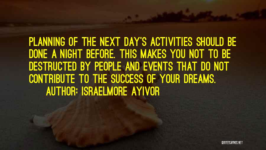 Israelmore Ayivor Quotes: Planning Of The Next Day's Activities Should Be Done A Night Before. This Makes You Not To Be Destructed By