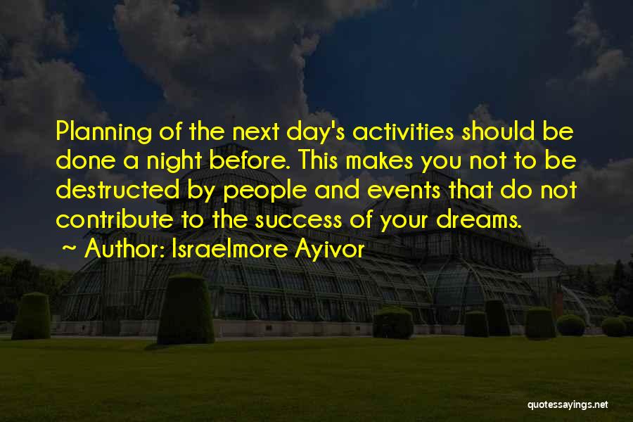 Israelmore Ayivor Quotes: Planning Of The Next Day's Activities Should Be Done A Night Before. This Makes You Not To Be Destructed By