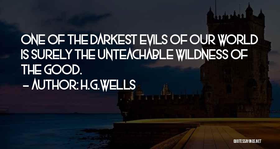 H.G.Wells Quotes: One Of The Darkest Evils Of Our World Is Surely The Unteachable Wildness Of The Good.