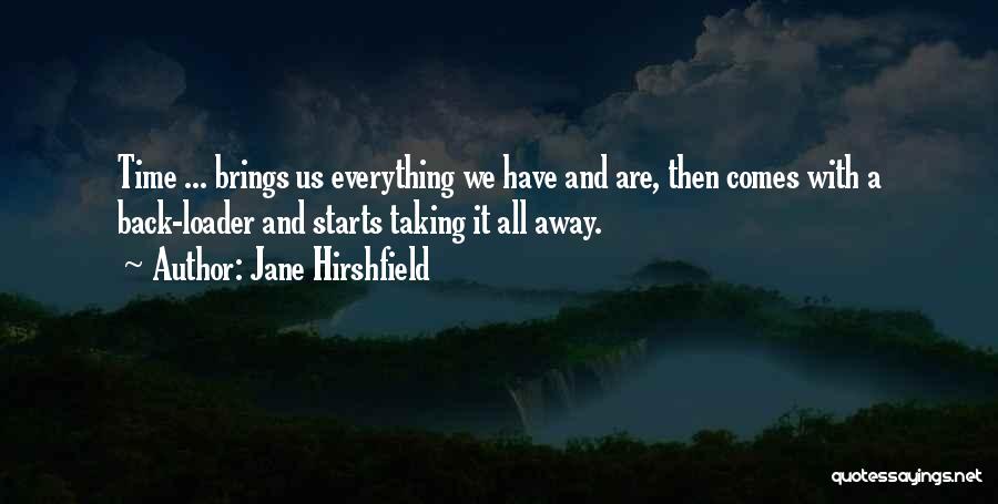 Jane Hirshfield Quotes: Time ... Brings Us Everything We Have And Are, Then Comes With A Back-loader And Starts Taking It All Away.