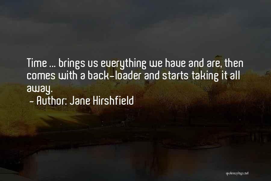Jane Hirshfield Quotes: Time ... Brings Us Everything We Have And Are, Then Comes With A Back-loader And Starts Taking It All Away.