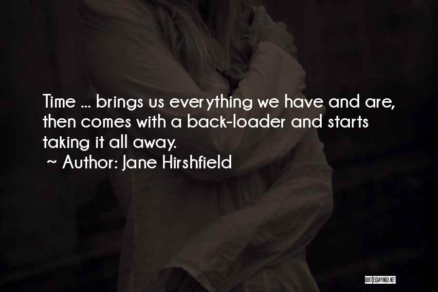 Jane Hirshfield Quotes: Time ... Brings Us Everything We Have And Are, Then Comes With A Back-loader And Starts Taking It All Away.