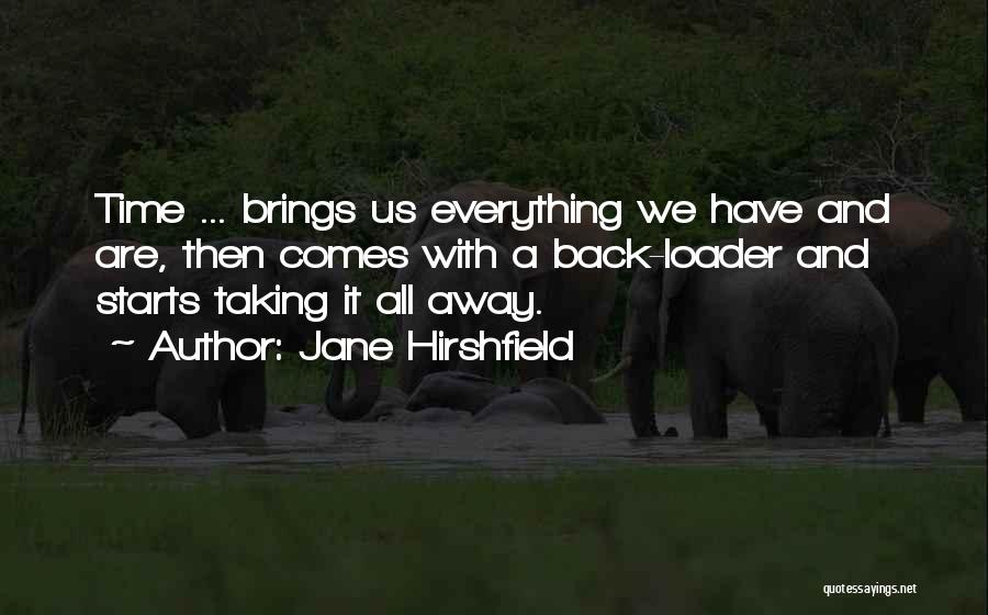 Jane Hirshfield Quotes: Time ... Brings Us Everything We Have And Are, Then Comes With A Back-loader And Starts Taking It All Away.