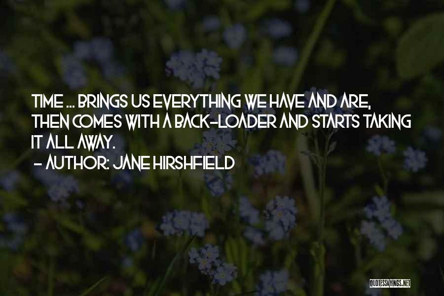 Jane Hirshfield Quotes: Time ... Brings Us Everything We Have And Are, Then Comes With A Back-loader And Starts Taking It All Away.