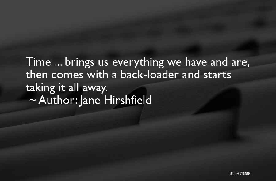 Jane Hirshfield Quotes: Time ... Brings Us Everything We Have And Are, Then Comes With A Back-loader And Starts Taking It All Away.