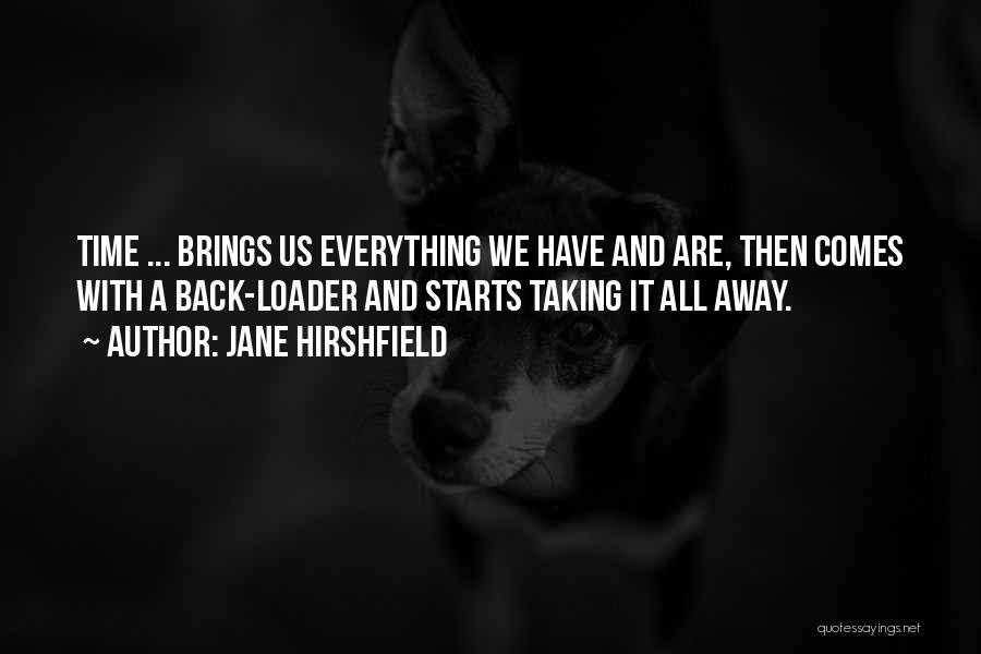 Jane Hirshfield Quotes: Time ... Brings Us Everything We Have And Are, Then Comes With A Back-loader And Starts Taking It All Away.