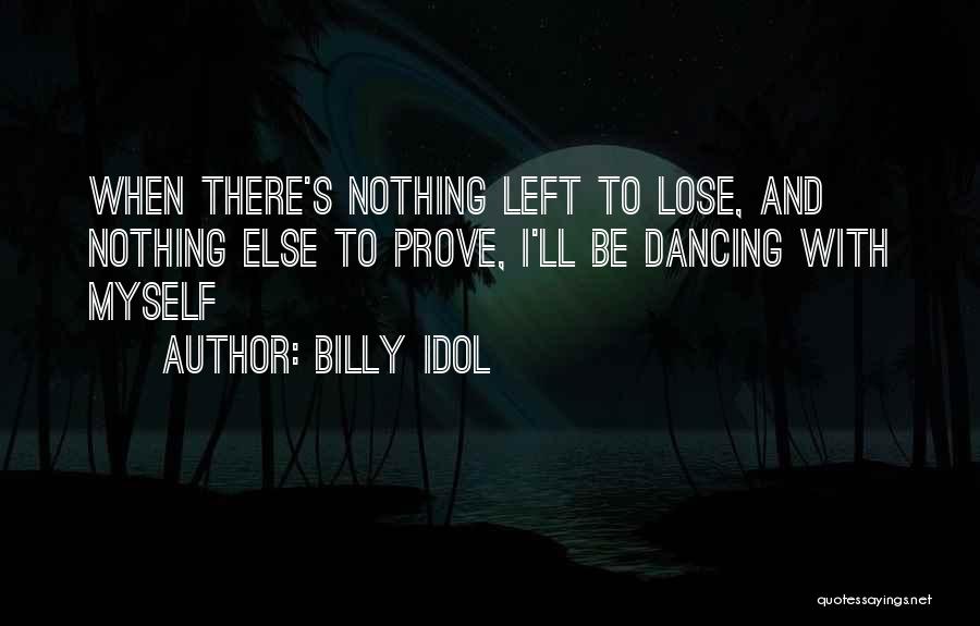 Billy Idol Quotes: When There's Nothing Left To Lose, And Nothing Else To Prove, I'll Be Dancing With Myself
