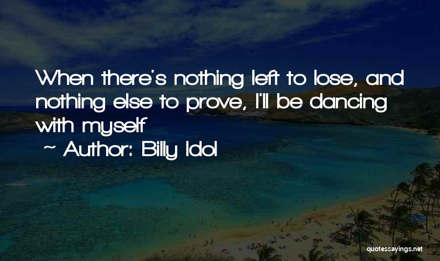 Billy Idol Quotes: When There's Nothing Left To Lose, And Nothing Else To Prove, I'll Be Dancing With Myself