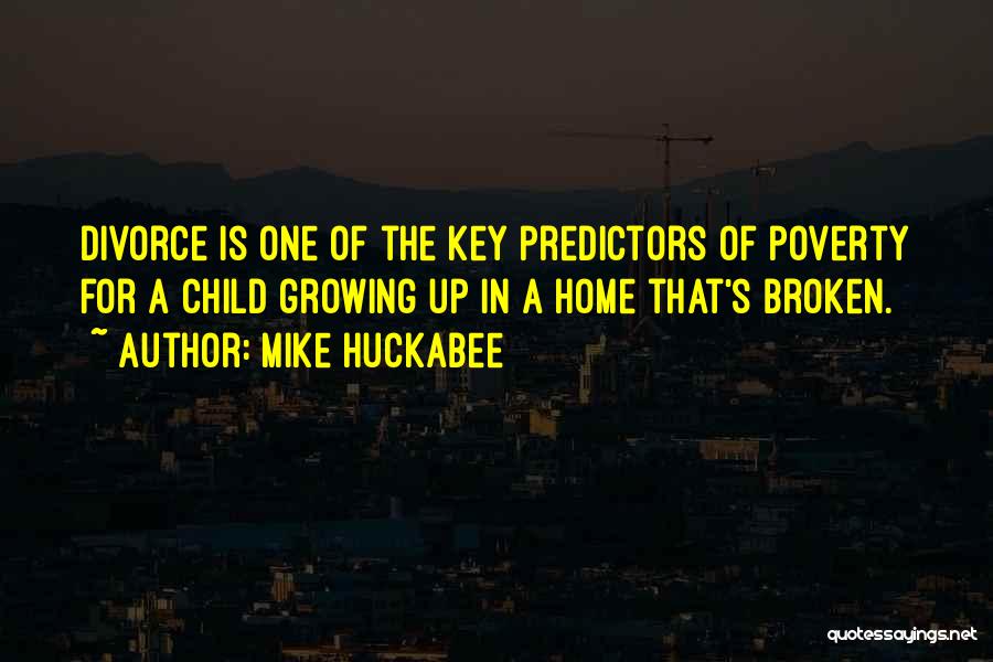 Mike Huckabee Quotes: Divorce Is One Of The Key Predictors Of Poverty For A Child Growing Up In A Home That's Broken.