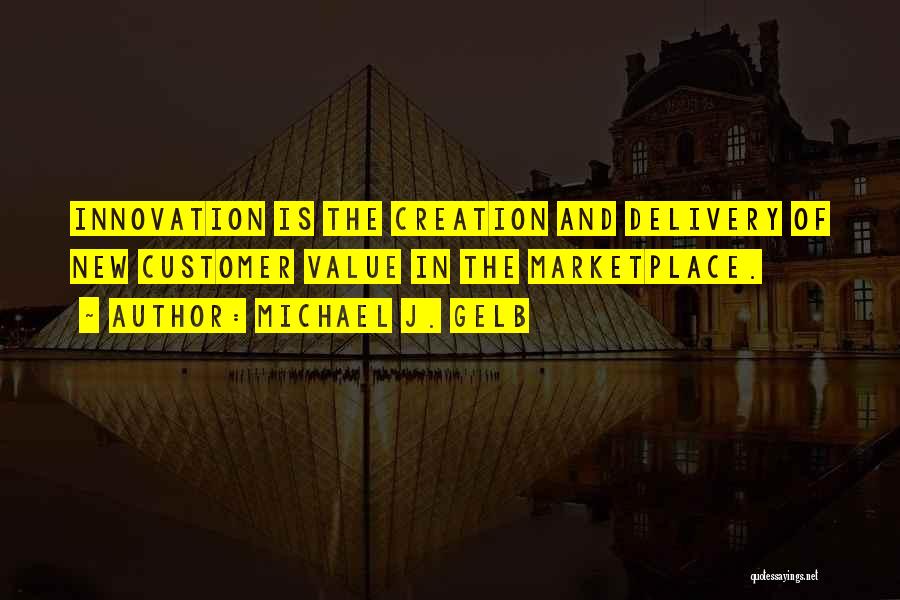 Michael J. Gelb Quotes: Innovation Is The Creation And Delivery Of New Customer Value In The Marketplace.