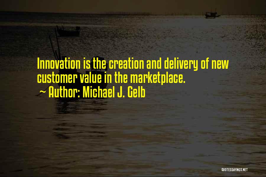 Michael J. Gelb Quotes: Innovation Is The Creation And Delivery Of New Customer Value In The Marketplace.