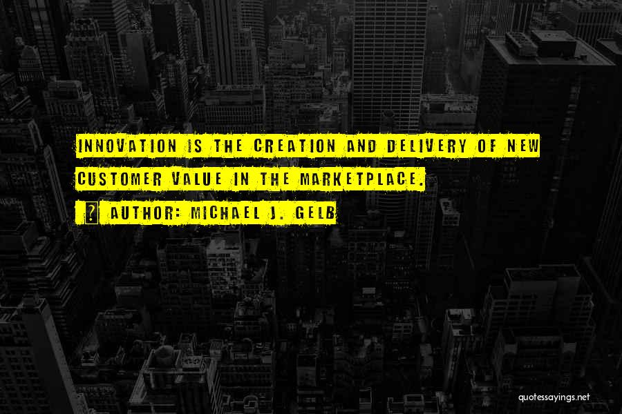 Michael J. Gelb Quotes: Innovation Is The Creation And Delivery Of New Customer Value In The Marketplace.