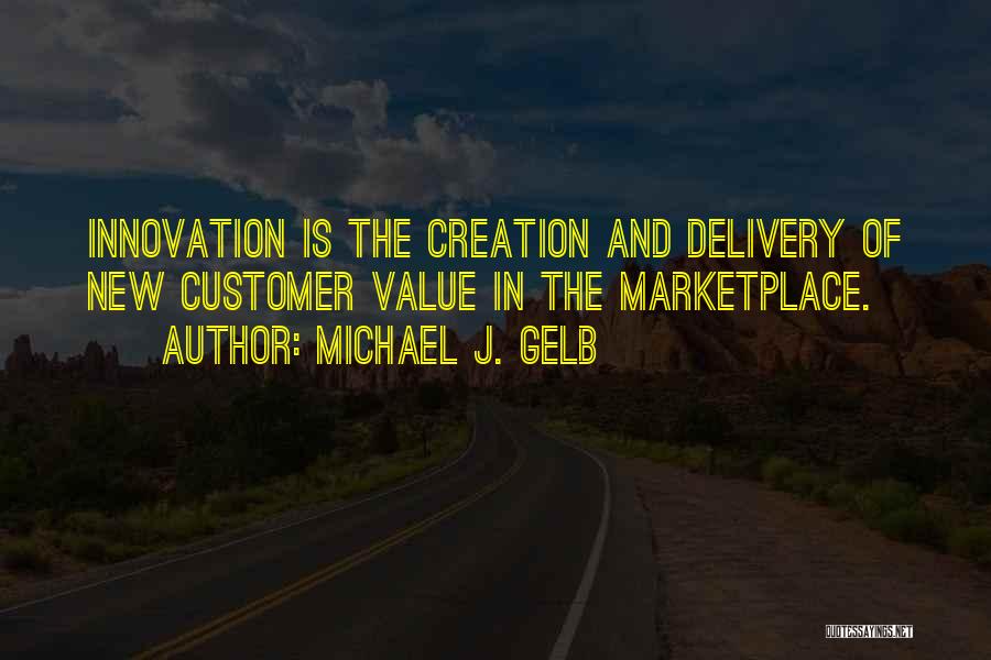Michael J. Gelb Quotes: Innovation Is The Creation And Delivery Of New Customer Value In The Marketplace.