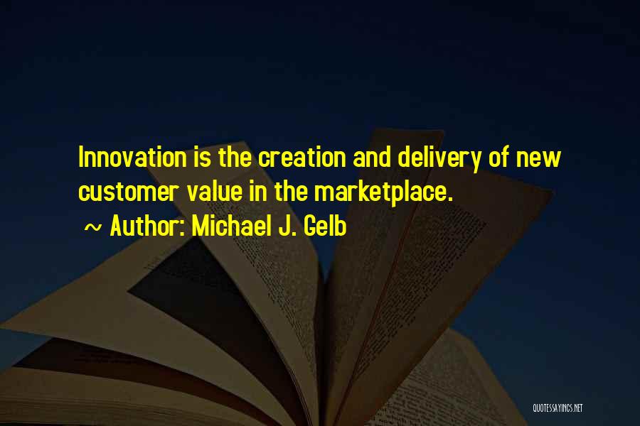 Michael J. Gelb Quotes: Innovation Is The Creation And Delivery Of New Customer Value In The Marketplace.