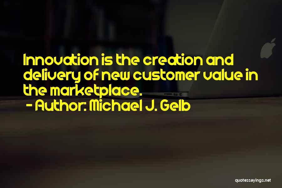 Michael J. Gelb Quotes: Innovation Is The Creation And Delivery Of New Customer Value In The Marketplace.