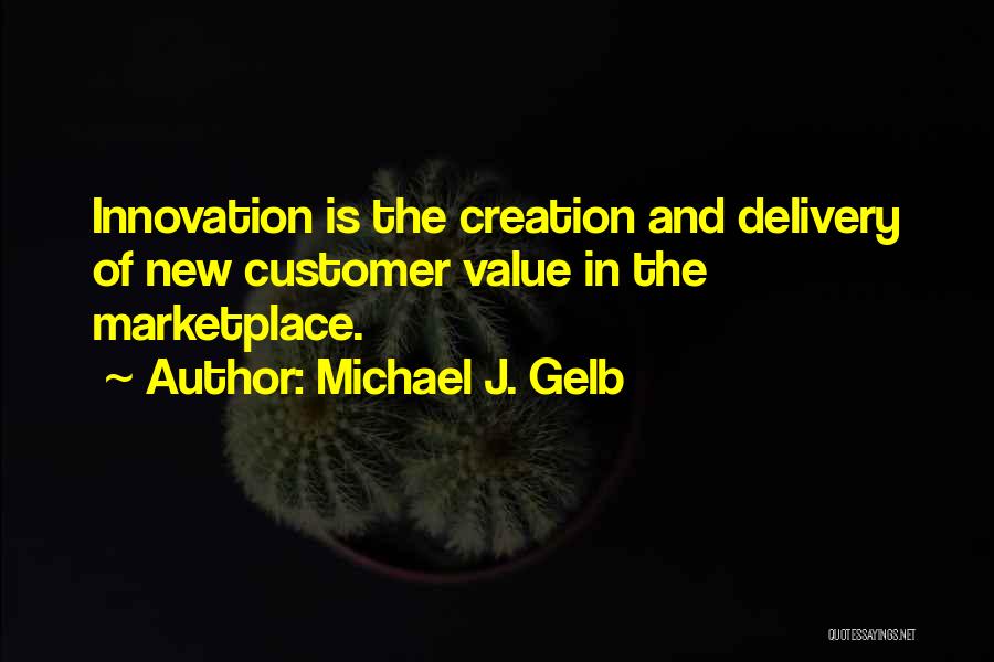 Michael J. Gelb Quotes: Innovation Is The Creation And Delivery Of New Customer Value In The Marketplace.