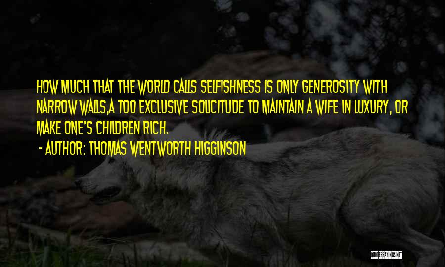 Thomas Wentworth Higginson Quotes: How Much That The World Calls Selfishness Is Only Generosity With Narrow Walls,a Too Exclusive Solicitude To Maintain A Wife