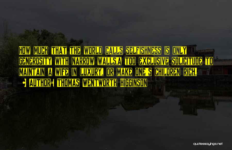 Thomas Wentworth Higginson Quotes: How Much That The World Calls Selfishness Is Only Generosity With Narrow Walls,a Too Exclusive Solicitude To Maintain A Wife