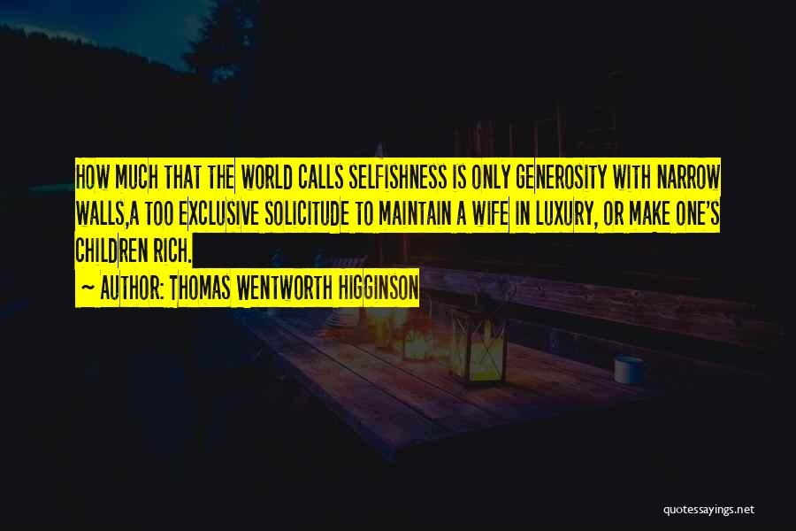 Thomas Wentworth Higginson Quotes: How Much That The World Calls Selfishness Is Only Generosity With Narrow Walls,a Too Exclusive Solicitude To Maintain A Wife