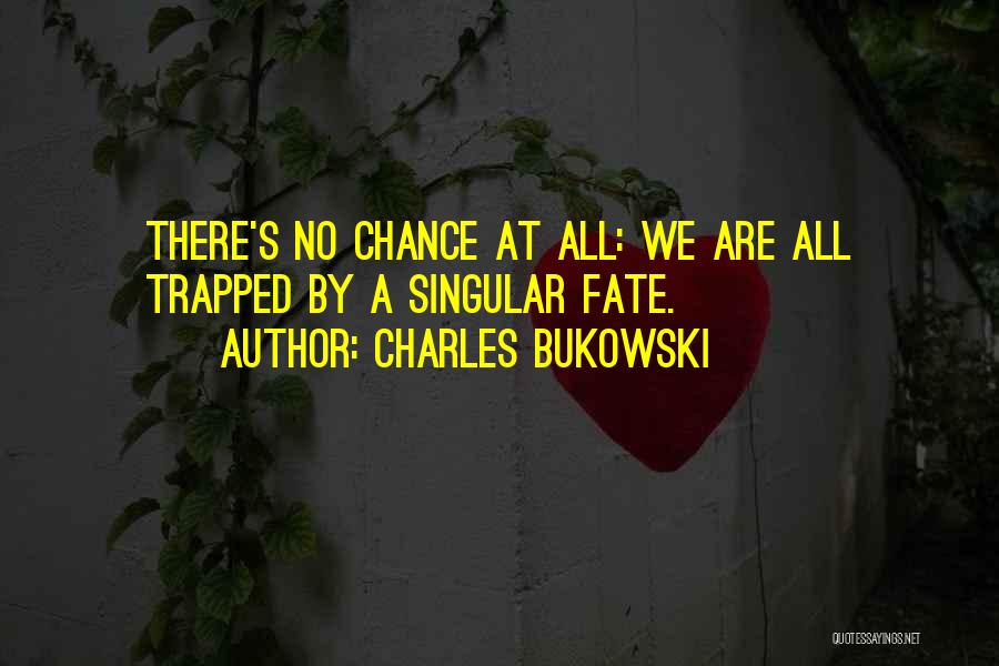 Charles Bukowski Quotes: There's No Chance At All: We Are All Trapped By A Singular Fate.