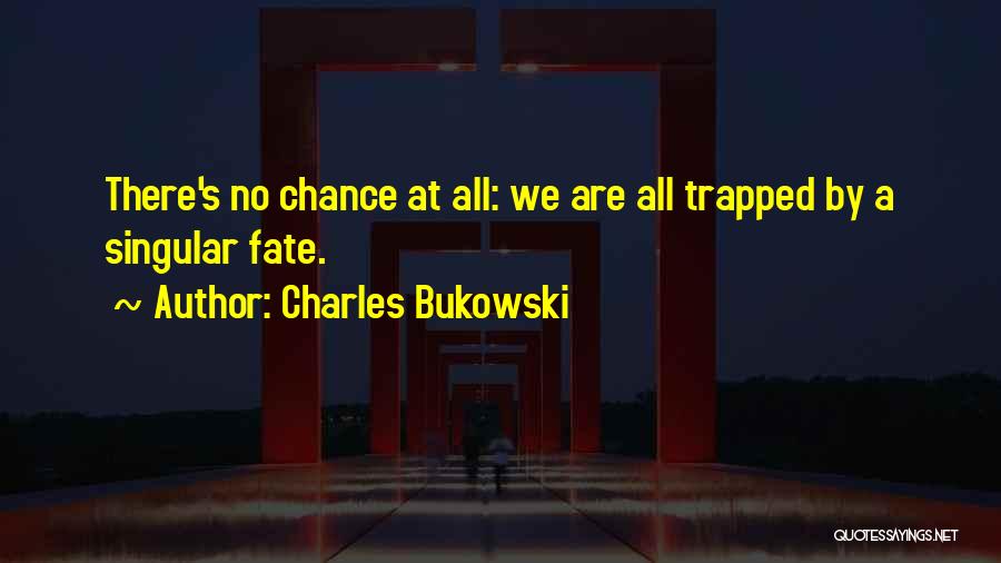 Charles Bukowski Quotes: There's No Chance At All: We Are All Trapped By A Singular Fate.