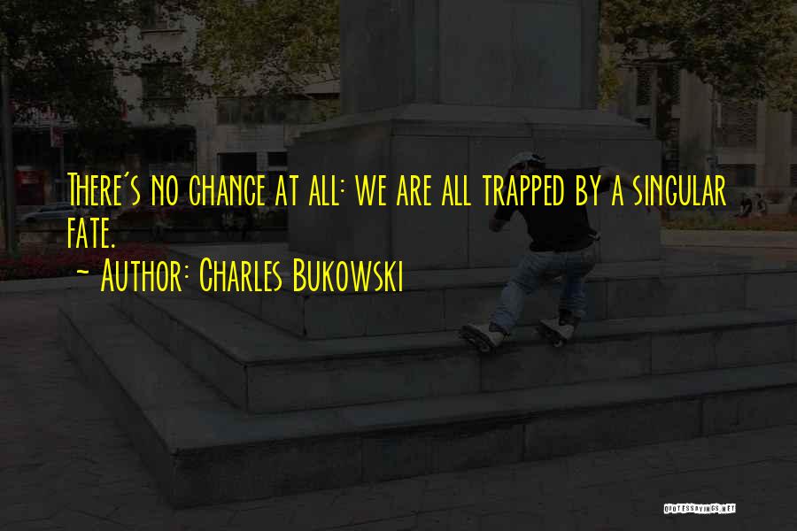 Charles Bukowski Quotes: There's No Chance At All: We Are All Trapped By A Singular Fate.