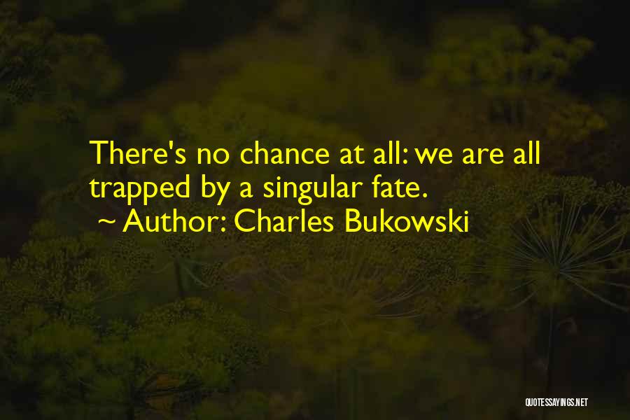 Charles Bukowski Quotes: There's No Chance At All: We Are All Trapped By A Singular Fate.