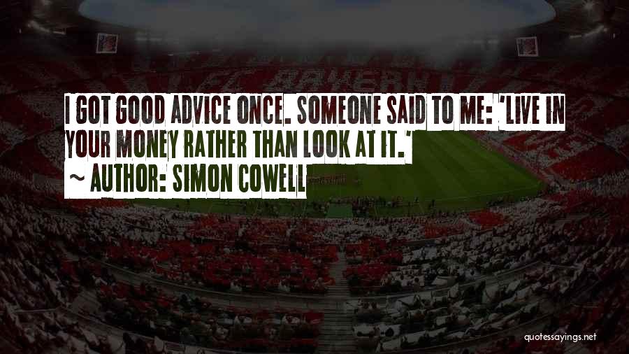 Simon Cowell Quotes: I Got Good Advice Once. Someone Said To Me: 'live In Your Money Rather Than Look At It.'