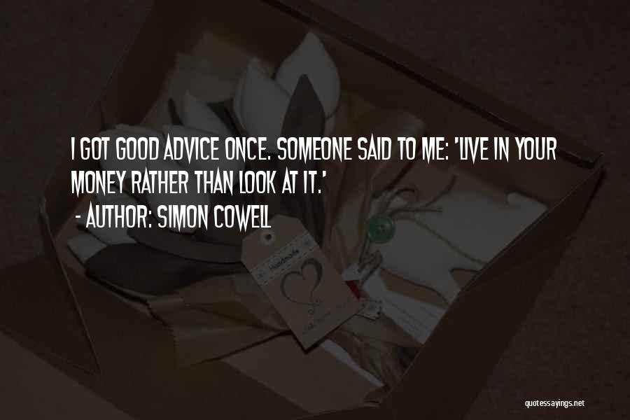 Simon Cowell Quotes: I Got Good Advice Once. Someone Said To Me: 'live In Your Money Rather Than Look At It.'