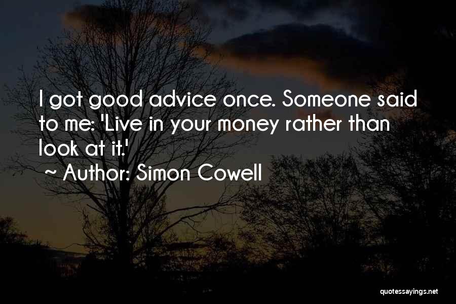 Simon Cowell Quotes: I Got Good Advice Once. Someone Said To Me: 'live In Your Money Rather Than Look At It.'