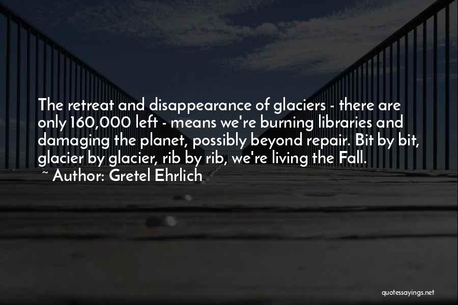 Gretel Ehrlich Quotes: The Retreat And Disappearance Of Glaciers - There Are Only 160,000 Left - Means We're Burning Libraries And Damaging The