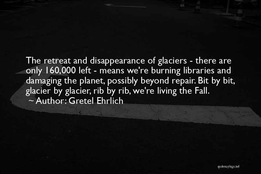 Gretel Ehrlich Quotes: The Retreat And Disappearance Of Glaciers - There Are Only 160,000 Left - Means We're Burning Libraries And Damaging The