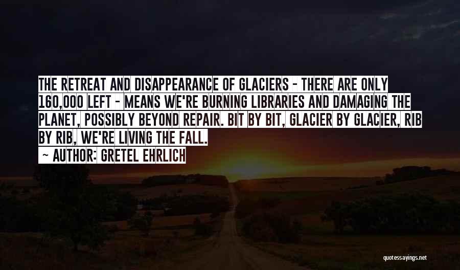 Gretel Ehrlich Quotes: The Retreat And Disappearance Of Glaciers - There Are Only 160,000 Left - Means We're Burning Libraries And Damaging The