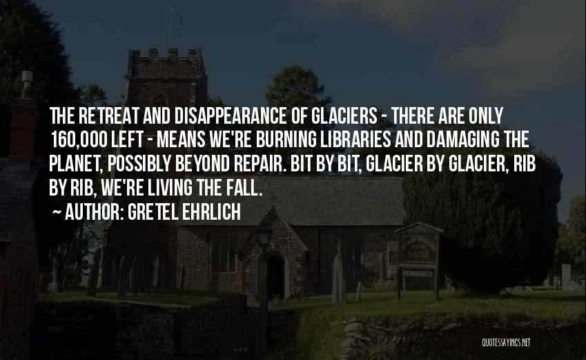 Gretel Ehrlich Quotes: The Retreat And Disappearance Of Glaciers - There Are Only 160,000 Left - Means We're Burning Libraries And Damaging The