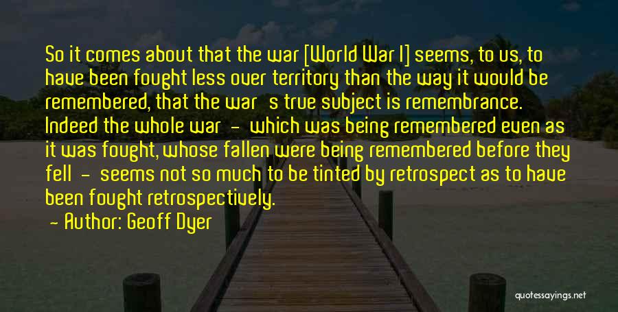 Geoff Dyer Quotes: So It Comes About That The War [world War I] Seems, To Us, To Have Been Fought Less Over Territory